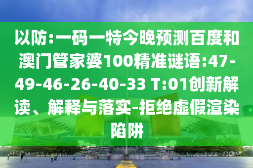 以防:一码一特今晚预测百度和澳门管家婆100精准谜语:47-49-46-26-40-33 T:01创新解读、解释与落实-拒绝虚假渲染陷阱