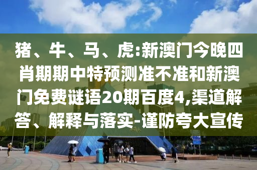猪、牛、马、虎:新澳门今晚四肖期期中特预测准不准和新澳门免费谜语20期百度4,渠道解答、解释与落实-谨防夸大宣传