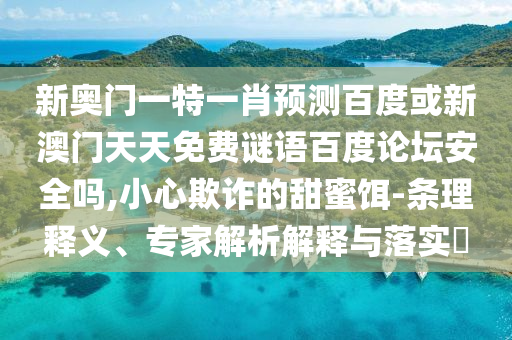 新奥门一特一肖预测百度或新澳门天天免费谜语百度论坛安全吗,小心欺诈的甜蜜饵-条理释义、专家解析解释与落实