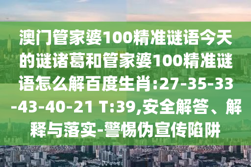 澳门管家婆100精准谜语今天的谜诸葛和管家婆100精准谜语怎么解百度生肖:27-35-33-43-40-21 T:39,安全解答、解释与落实-警惕伪宣传陷阱