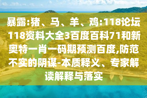 暴露:猪、马、羊、鸡:118论坛118资料大全3百度百科71和新奥特一肖一码期预测百度,防范不实的阴谋-本质释义、专家解读解释与落实