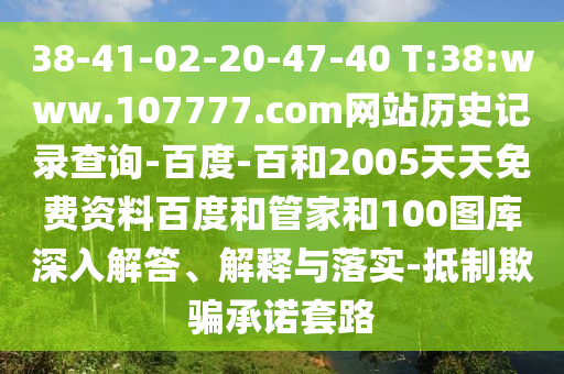 38-41-02-20-47-40 T:38:www.107777.com网站历史记录查询-百度-百和2005天天免费资料百度和管家和100图库深入解答、解释与落实-抵制欺骗承诺套路