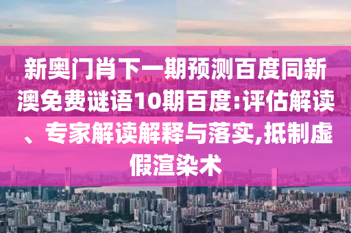 新奥门肖下一期预测百度同新澳免费谜语10期百度:评估解读、专家解读解释与落实,抵制虚假渲染术
