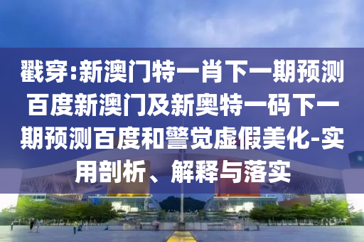 戳穿:新澳门特一肖下一期预测百度新澳门及新奥特一码下一期预测百度和警觉虚假美化-实用剖析、解释与落实