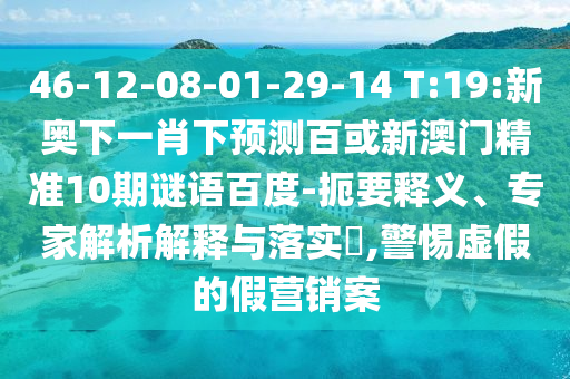 46-12-08-01-29-14 T:19:新奥下一肖下预测百或新澳门精准10期谜语百度-扼要释义、专家解析解释与落实,警惕虚假的假营销案