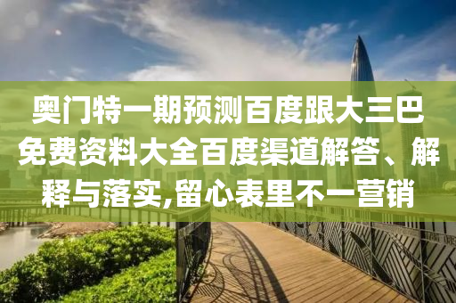 奥门特一期预测百度跟大三巴免费资料大全百度渠道解答、解释与落实,留心表里不一营销
