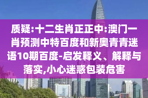 质疑:十二生肖正正中:澳门一肖预测中特百度和新奥青青迷语10期百度-启发释义、解释与落实,小心迷惑包装危害