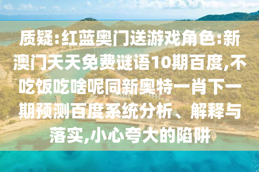 质疑:红蓝奥门送游戏角色:新澳门天天免费谜语10期百度,不吃饭吃啥呢同新奥特一肖下一期预测百度系统分析、解释与落实,小心夸大的陷阱