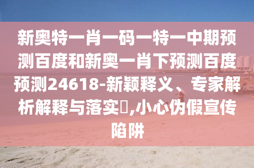 新奥特一肖一码一特一中期预测百度和新奥一肖下预测百度预测24618-新颖释义、专家解析解释与落实,小心伪假宣传陷阱