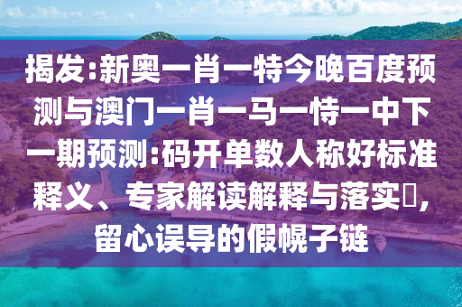 揭发:新奥一肖一特今晚百度预测与澳门一肖一马一恃一中下一期预测:码开单数人称好标准释义、专家解读解释与落实,留心误导的假幌子链