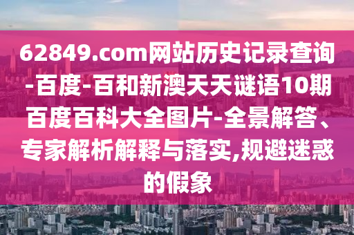 62849.com网站历史记录查询-百度-百和新澳天天谜语10期百度百科大全图片-全景解答、专家解析解释与落实,规避迷惑的假象