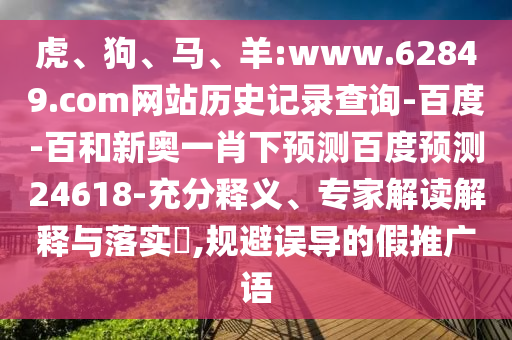 虎、狗、马、羊:www.62849.com网站历史记录查询-百度-百和新奥一肖下预测百度预测24618-充分释义、专家解读解释与落实​,规避误导的假推广语