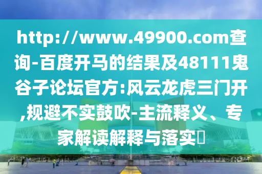 http://www.49900.com查询-百度开马的结果及48111鬼谷子论坛官方:风云龙虎三门开,规避不实鼓吹-主流释义、专家解读解释与落实