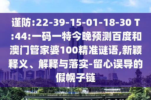 谨防:22-39-15-01-18-30 T:44:一码一特今晚预测百度和澳门管家婆100精准谜语,新颖释义、解释与落实-留心误导的假幌子链