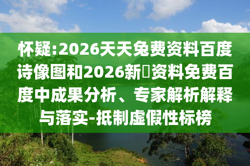 怀疑:2026天天兔费资料百度诗像图和2026新奧资料免费百度中成果分析、专家解析解释与落实-抵制虚假性标榜