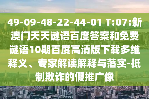 49-09-48-22-44-01 T:07:新澳门天天谜语百度答案和免费谜语10期百度高清版下载多维释义、专家解读解释与落实-抵制欺诈的假推广像