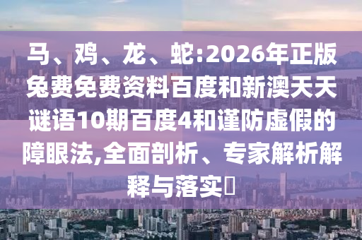 马、鸡、龙、蛇:2026年正版兔费免费资料百度和新澳天天谜语10期百度4和谨防虚假的障眼法,全面剖析、专家解析解释与落实​