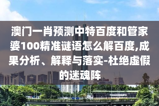 澳门一肖预测中特百度和管家婆100精准谜语怎么解百度,成果分析、解释与落实-杜绝虚假的迷魂阵