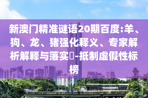 新澳门精准谜语20期百度:羊、狗、龙、猪强化释义、专家解析解释与落实​-抵制虚假性标榜
