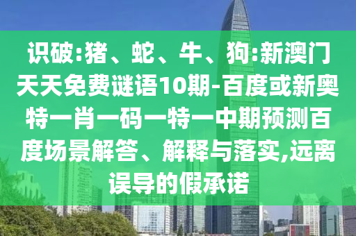 识破:猪、蛇、牛、狗:新澳门天天免费谜语10期-百度或新奥特一肖一码一特一中期预测百度场景解答、解释与落实,远离误导的假承诺