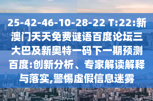 25-42-46-10-28-22 T:22:新澳门天天免费谜语百度论坛三大巴及新奥特一码下一期预测百度:创新分析、专家解读解释与落实,警惕虚假信息迷雾