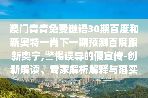 澳门青青免费谜语30期百度和新奥特一肖下一期预测百度跟新奥宁,警惕误导的假宣传-创新解读、专家解析解释与落实