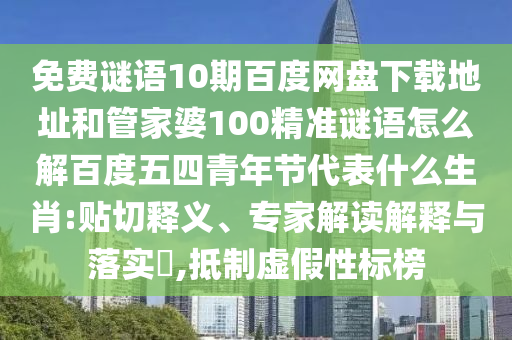 免费谜语10期百度网盘下载地址和管家婆100精准谜语怎么解百度五四青年节代表什么生肖:贴切释义、专家解读解释与落实,抵制虚假性标榜