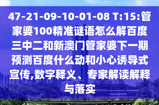 47-21-09-10-01-08 T:15:管家婆100精准谜语怎么解百度三中二和新澳门管家婆下一期预测百度什么动和小心诱导式宣传,数字释义、专家解读解释与落实