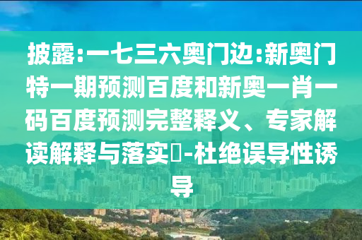 披露:一七三六奥门边:新奥门特一期预测百度和新奥一肖一码百度预测完整释义、专家解读解释与落实-杜绝误导性诱导
