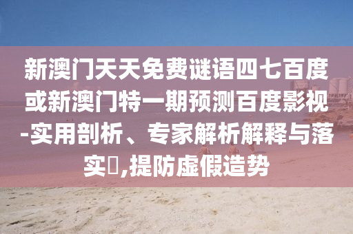 新澳门天天免费谜语四七百度或新澳门特一期预测百度影视-实用剖析、专家解析解释与落实​,提防虚假造势