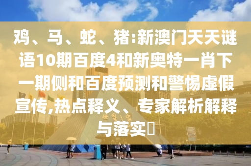 鸡、马、蛇、猪:新澳门天天谜语10期百度4和新奥特一肖下一期侧和百度预测和警惕虚假宣传,热点释义、专家解析解释与落实​