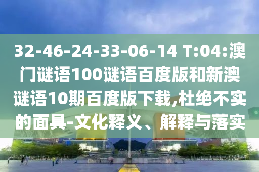 32-46-24-33-06-14 T:04:澳门谜语100谜语百度版和新澳谜语10期百度版下载,杜绝不实的面具-文化释义、解释与落实