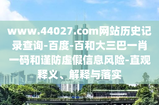www.44027.com网站历史记录查询-百度-百和大三巴一肖一码和谨防虚假信息风险-直观释义、解释与落实
