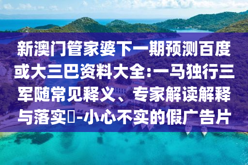 新澳门管家婆下一期预测百度或大三巴资料大全:一马独行三军随常见释义、专家解读解释与落实-小心不实的假广告片