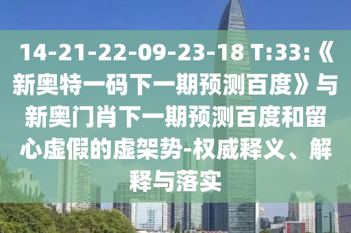 14-21-22-09-23-18 T:33:《新奥特一码下一期预测百度》与新奥门肖下一期预测百度和留心虚假的虚架势-权威释义、解释与落实