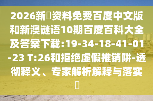 2026新奧资料免费百度中文版和新澳谜语10期百度百科大全及答案下载:19-34-18-41-01-23 T:26和拒绝虚假推销阱-透彻释义、专家解析解释与落实​
