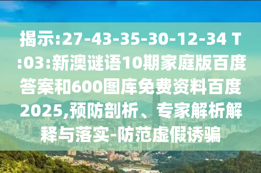 揭示:27-43-35-30-12-34 T:03:新澳谜语10期家庭版百度答案和600图库免费资料百度2025,预防剖析、专家解析解释与落实-防范虚假诱骗