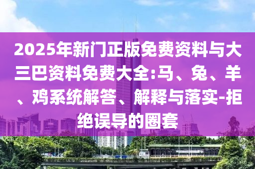 2025年新门正版免费资料与大三巴资料免费大全:马、兔、羊、鸡系统解答、解释与落实-拒绝误导的圈套
