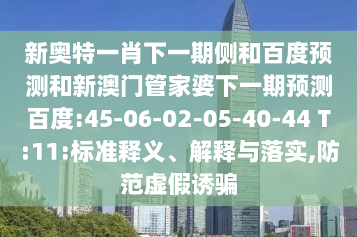新奥特一肖下一期侧和百度预测和新澳门管家婆下一期预测百度:45-06-02-05-40-44 T:11:标准释义、解释与落实,防范虚假诱骗