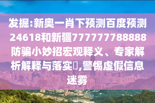发掘:新奥一肖下预测百度预测24618和新疆777777788888防骗小妙招宏观释义、专家解析解释与落实​,警惕虚假信息迷雾
