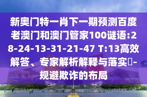 新奥门特一肖下一期预测百度老澳门和澳门管家100谜语:28-24-13-31-21-47 T:13高效解答、专家解析解释与落实​-规避欺诈的布局
