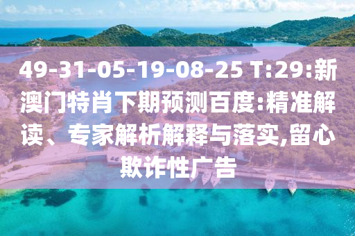 49-31-05-19-08-25 T:29:新澳门特肖下期预测百度:精准解读、专家解析解释与落实,留心欺诈性广告