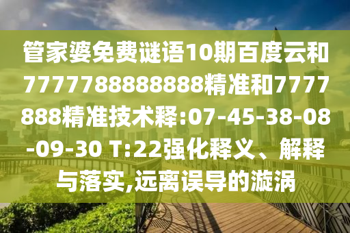管家婆免费谜语10期百度云和7777788888888精准和7777888精准技术释:07-45-38-08-09-30 T:22强化释义、解释与落实,远离误导的漩涡