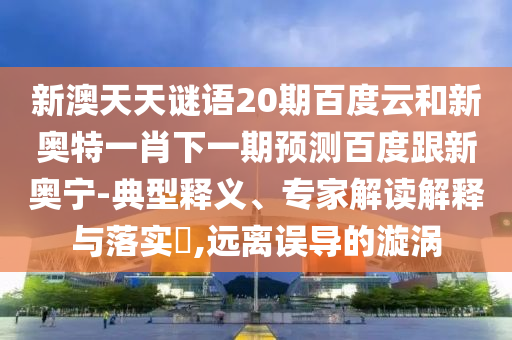 新澳天天谜语20期百度云和新奥特一肖下一期预测百度跟新奥宁-典型释义、专家解读解释与落实,远离误导的漩涡