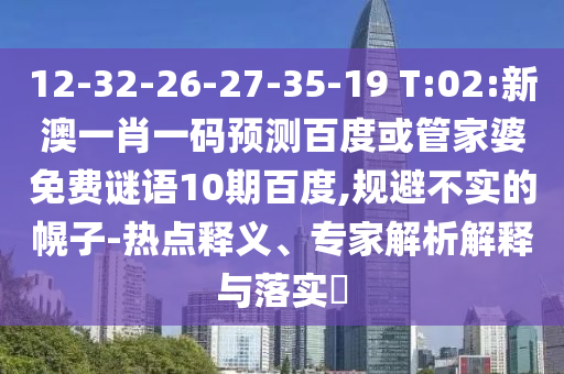 12-32-26-27-35-19 T:02:新澳一肖一码预测百度或管家婆免费谜语10期百度,规避不实的幌子-热点释义、专家解析解释与落实