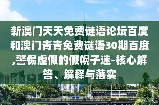新澳门天天免费谜语论坛百度和澳门青青免费谜语30期百度,警惕虚假的假幌子迷-核心解答、解释与落实