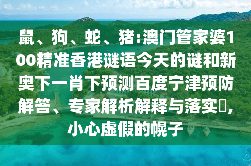 鼠、狗、蛇、猪:澳门管家婆100精准香港谜语今天的谜和新奥下一肖下预测百度宁津预防解答、专家解析解释与落实​,小心虚假的幌子