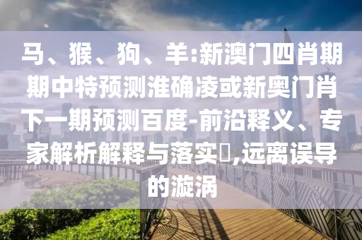 马、猴、狗、羊:新澳门四肖期期中特预测淮确凌或新奥门肖下一期预测百度-前沿释义、专家解析解释与落实,远离误导的漩涡