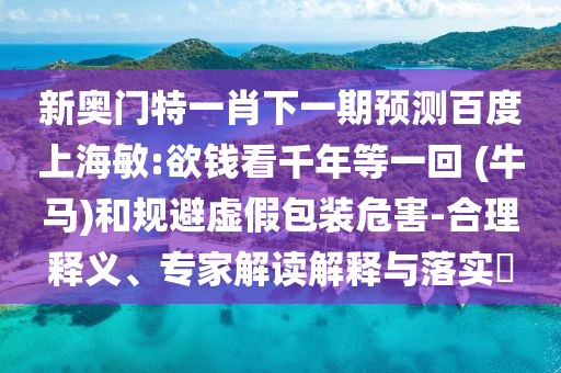 新奥门特一肖下一期预测百度上海敏:欲钱看千年等一回 (牛马)和规避虚假包装危害-合理释义、专家解读解释与落实​
