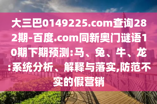 大三巴0149225.com查询282期-百度.com同新奥门谜语10期下期预测:马、兔、牛、龙:系统分析、解释与落实,防范不实的假营销